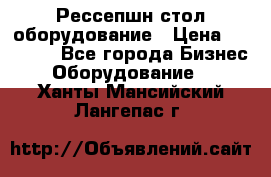 Рессепшн стол оборудование › Цена ­ 25 000 - Все города Бизнес » Оборудование   . Ханты-Мансийский,Лангепас г.